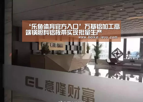 ‘乐鱼体育官方入口’万基铝加工高端锅胆料铝板带实现批量生产(图1) 乐鱼入口
